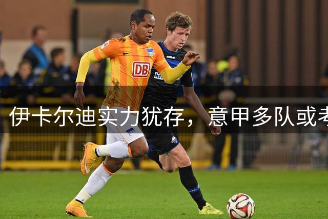 伊卡尔迪实力犹存，意甲多队或考虑引进